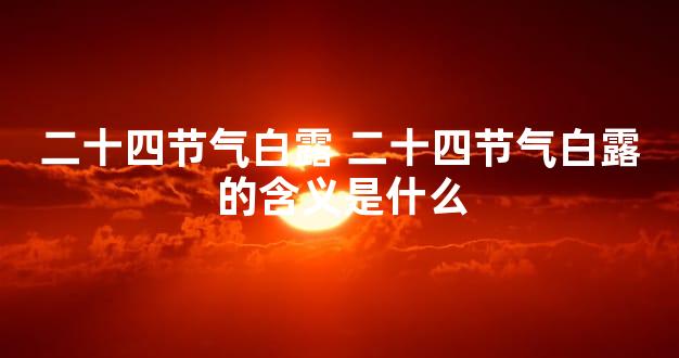 二十四节气白露 二十四节气白露的含义是什么
